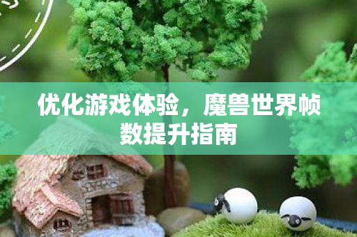 优化游戏体验，魔兽世界帧数提升指南
