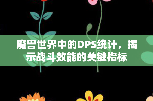 魔兽世界中的DPS统计,揭示战斗效能的关键指标 魔兽世界中的DPS统计,揭示战斗效能的关键指标