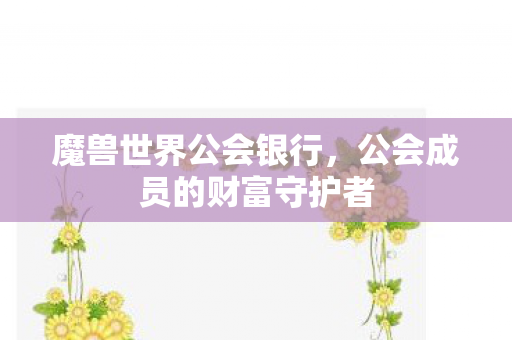 魔兽世界公会银行,公会成员的财富守护者 魔兽世界公会银行,公会成员的财富守护者