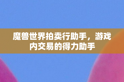 魔兽世界拍卖行助手,游戏内交易的得力助手 魔兽世界拍卖行助手,游戏内交易的得力助手