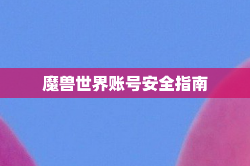 魔兽世界账号安全指南 魔兽世界账号安全指南