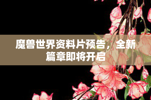 魔兽世界资料片预告,全新篇章即将开启 魔兽世界资料片预告,全新篇章即将开启