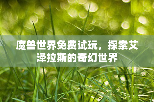 魔兽世界免费试玩,探索艾泽拉斯的奇幻世界 魔兽世界免费试玩,探索艾泽拉斯的奇幻世界