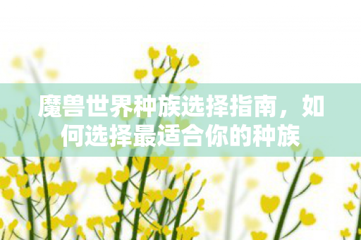 魔兽世界种族选择指南，如何选择最适合你的种族