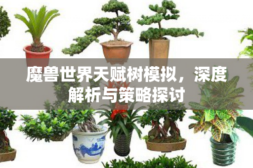 魔兽世界天赋树模拟,深度解析与策略探讨 魔兽世界天赋树模拟,深度解析与策略探讨