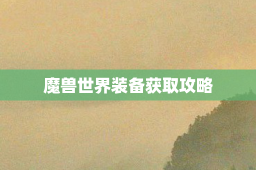 魔兽世界装备获取攻略 魔兽世界装备获取攻略
