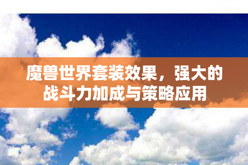 魔兽世界套装效果,强大的战斗力加成与策略应用 魔兽世界套装效果,强大的战斗力加成与策略应用