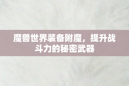 魔兽世界装备附魔,提升战斗力的秘密武器 魔兽世界装备附魔,提升战斗力的秘密武器