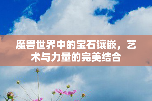 魔兽世界中的宝石镶嵌,艺术与力量的完美结合 魔兽世界中的宝石镶嵌,艺术与力量的完美结合
