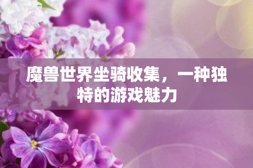 魔兽世界坐骑收集,一种独特的游戏魅力 魔兽世界坐骑收集,一种独特的游戏魅力