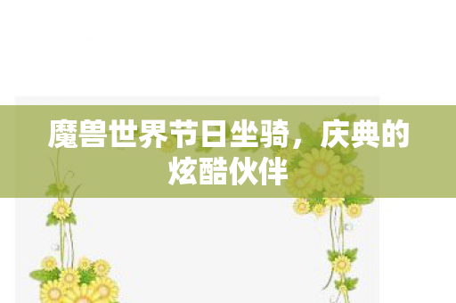 魔兽世界节日坐骑,庆典的炫酷伙伴 魔兽世界节日坐骑,庆典的炫酷伙伴