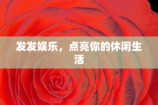 发发娱乐,点亮你的休闲生活 发发娱乐,点亮你的休闲生活
