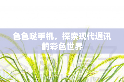 色色哒手机,探索现代通讯的彩色世界 色色哒手机,探索现代通讯的彩色世界