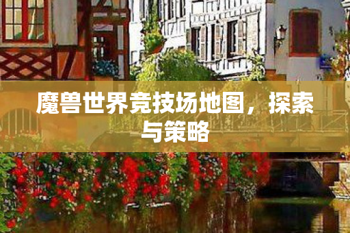 魔兽世界竞技场地图,探索与策略 魔兽世界竞技场地图,探索与策略