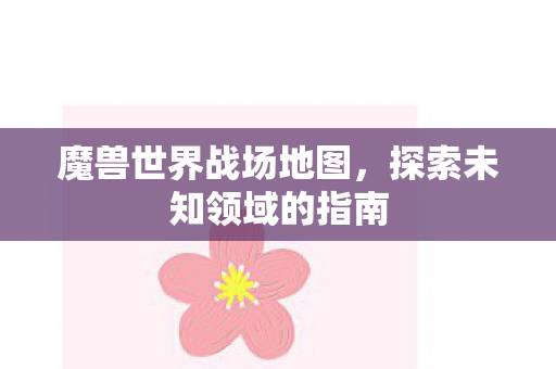魔兽世界战场地图,探索未知领域的指南 魔兽世界战场地图,探索未知领域的指南