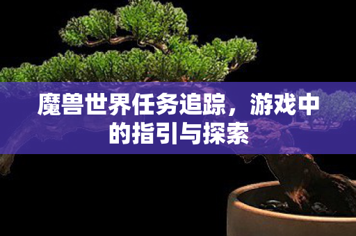 魔兽世界任务追踪,游戏中的指引与探索 魔兽世界任务追踪,游戏中的指引与探索