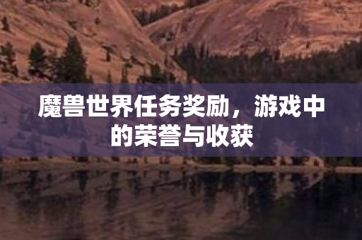魔兽世界任务奖励,游戏中的荣誉与收获 魔兽世界任务奖励,游戏中的荣誉与收获