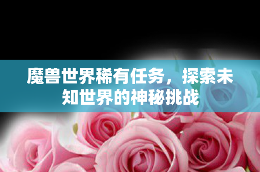 魔兽世界稀有任务,探索未知世界的神秘挑战 魔兽世界稀有任务,探索未知世界的神秘挑战