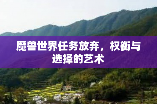 魔兽世界任务放弃,权衡与选择的艺术 魔兽世界任务放弃,权衡与选择的艺术