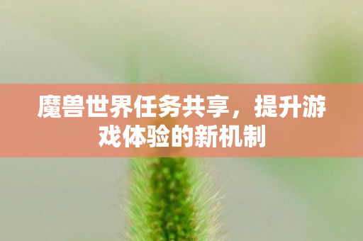 魔兽世界任务共享,提升游戏体验的新机制 魔兽世界任务共享,提升游戏体验的新机制