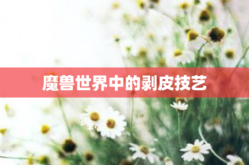 魔兽世界中的剥皮技艺 魔兽世界中的剥皮技艺
