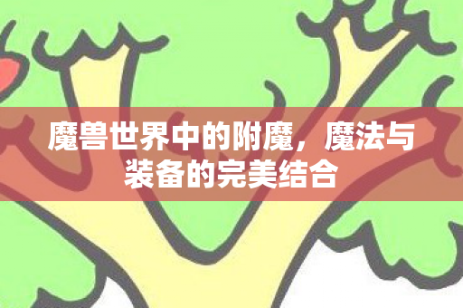 魔兽世界中的附魔,魔法与装备的完美结合 魔兽世界中的附魔,魔法与装备的完美结合