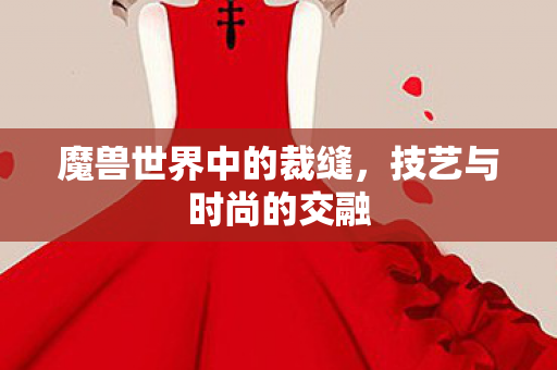 魔兽世界中的裁缝,技艺与时尚的交融 魔兽世界中的裁缝,技艺与时尚的交融