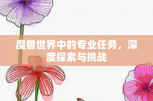 魔兽世界中的专业任务，深度探索与挑战