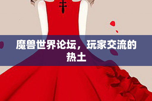 魔兽世界论坛,玩家交流的热土 魔兽世界论坛,玩家交流的热土