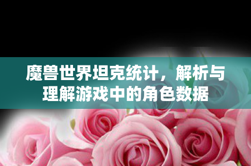 魔兽世界坦克统计,解析与理解游戏中的角色数据 魔兽世界坦克统计,解析与理解游戏中的角色数据