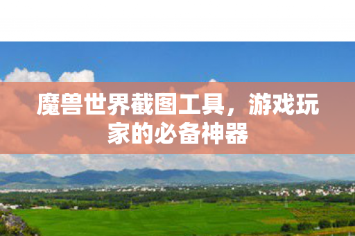 魔兽世界截图工具,游戏玩家的必备神器 魔兽世界截图工具,游戏玩家的必备神器