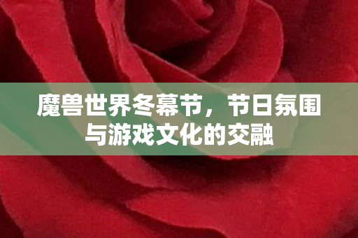 魔兽世界冬幕节,节日氛围与游戏文化的交融 魔兽世界冬幕节,节日氛围与游戏文化的交融