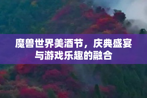魔兽世界美酒节,庆典盛宴与游戏乐趣的融合 魔兽世界美酒节,庆典盛宴与游戏乐趣的融合