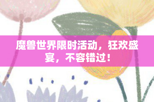 魔兽世界限时活动,狂欢盛宴,不容错过! 魔兽世界限时活动,狂欢盛宴,不容错过!
