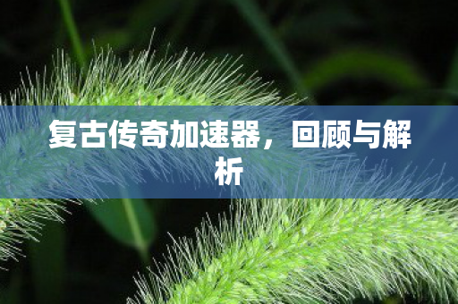 复古传奇加速器,回顾与解析 复古传奇加速器,回顾与解析