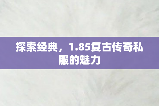 探索经典,1.85复古传奇私服的魅力 探索经典,1.85复古传奇私服的魅力