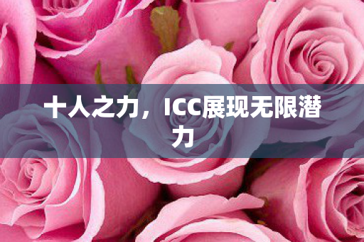 十人之力,ICC展现无限潜力 十人之力,ICC展现无限潜力