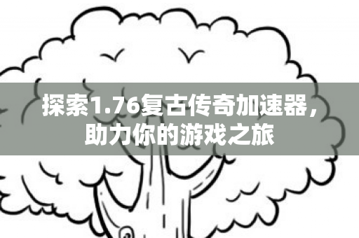 探索1.76复古传奇加速器,助力你的游戏之旅 探索1.76复古传奇加速器,助力你的游戏之旅