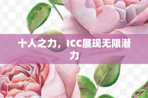 十人之力，ICC展现无限潜力