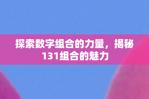 探索数字组合的力量,揭秘131组合的魅力 探索数字组合的力量,揭秘131组合的魅力