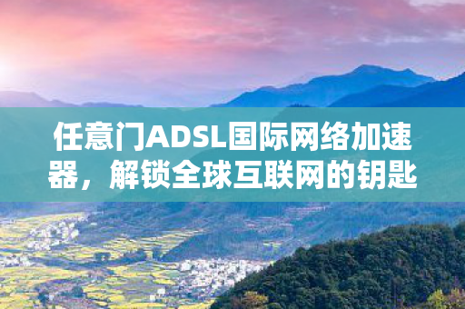 任意门ADSL国际网络加速器,解锁全球互联网的钥匙 任意门ADSL国际网络加速器,解锁全球互联网的钥匙
