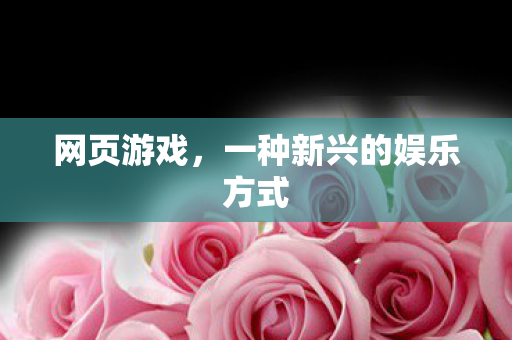 网页游戏,一种新兴的娱乐方式 网页游戏,一种新兴的娱乐方式
