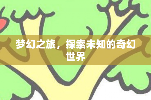 梦幻之旅,探索未知的奇幻世界 梦幻之旅,探索未知的奇幻世界
