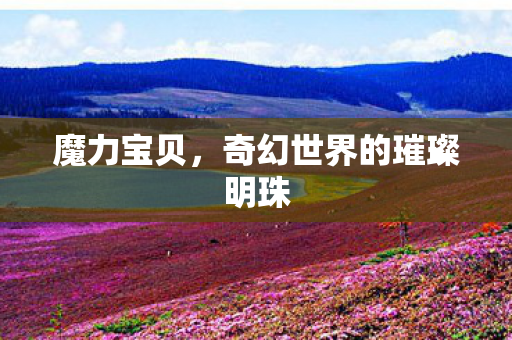 魔力宝贝,奇幻世界的璀璨明珠 魔力宝贝,奇幻世界的璀璨明珠