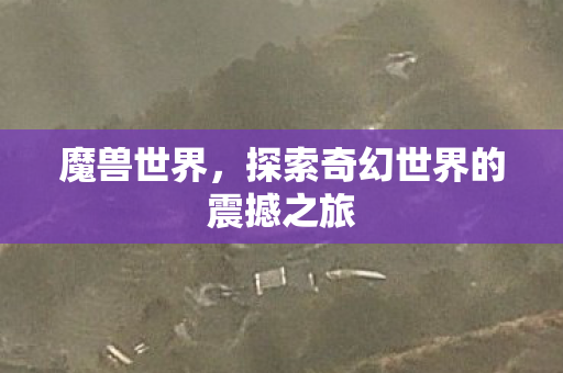 魔兽世界,探索奇幻世界的震撼之旅 魔兽世界,探索奇幻世界的震撼之旅