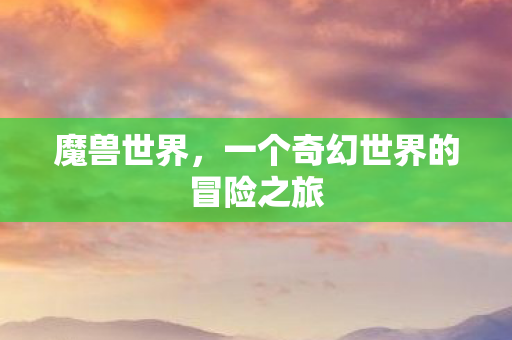 魔兽世界,一个奇幻世界的冒险之旅 魔兽世界,一个奇幻世界的冒险之旅