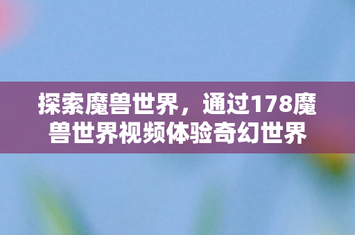 探索魔兽世界,通过178魔兽世界视频体验奇幻世界 探索魔兽世界,通过178魔兽世界视频体验奇幻世界