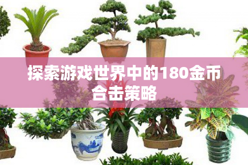 探索游戏世界中的180金币合击策略 探索游戏世界中的180金币合击策略
