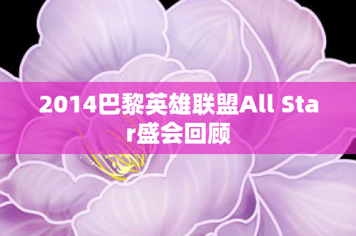 2014巴黎英雄联盟All Star盛会回顾 2014巴黎英雄联盟All Star盛会回顾