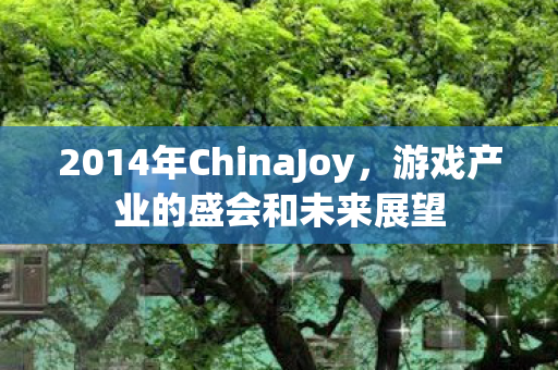 2014年ChinaJoy,游戏产业的盛会和未来展望 2014年ChinaJoy,游戏产业的盛会和未来展望